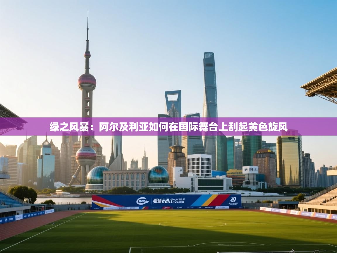 绿之风暴：阿尔及利亚如何在国际舞台上刮起黄色旋风  第1张