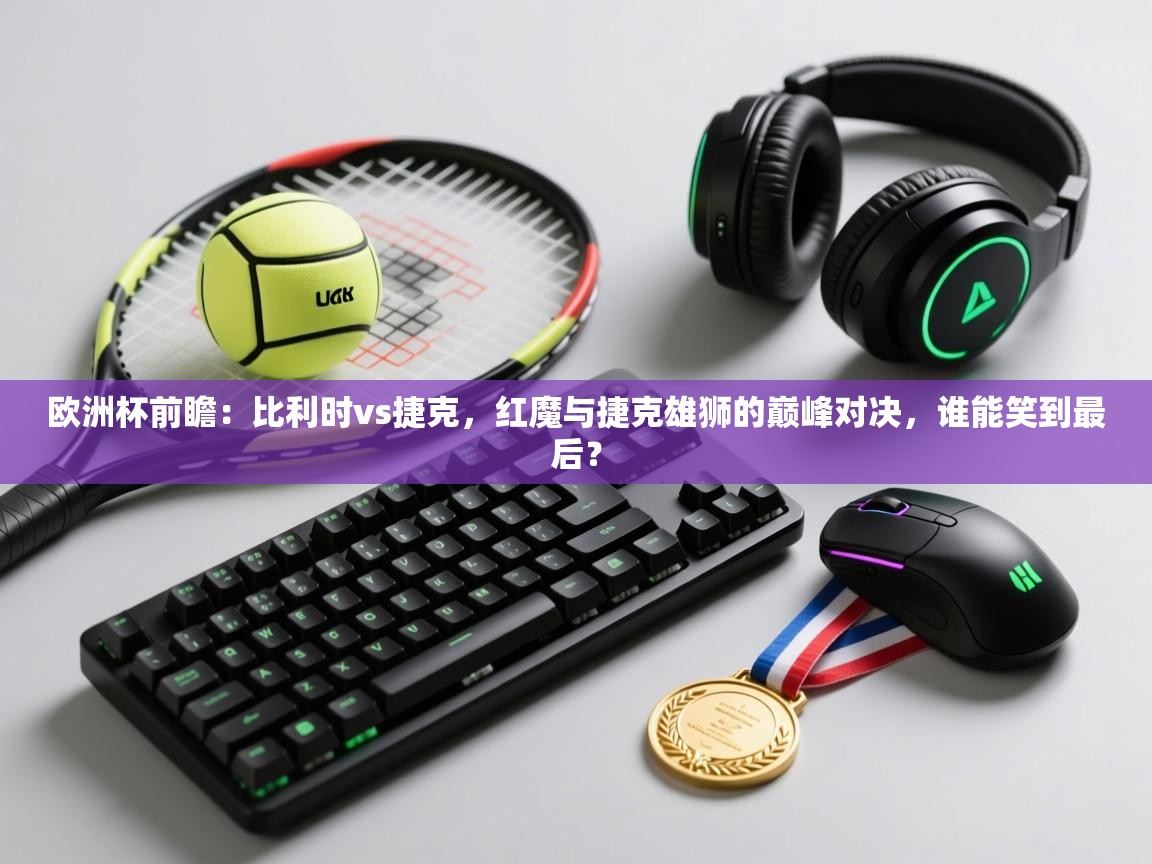 欧洲杯前瞻：比利时vs捷克，红魔与捷克雄狮的巅峰对决，谁能笑到最后？  第1张