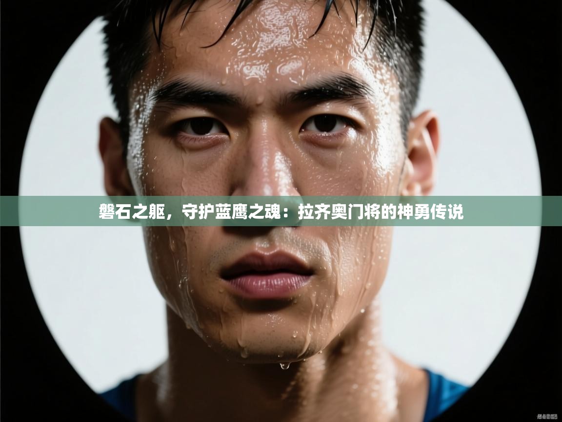 磐石之躯,守护蓝鹰之魂:拉齐奥门将的神勇传说 第2张