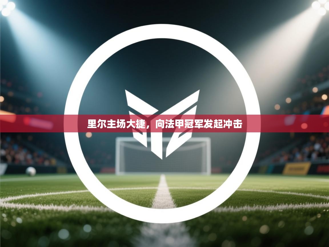 里尔主场大捷,向法甲冠军发起冲击 第1张