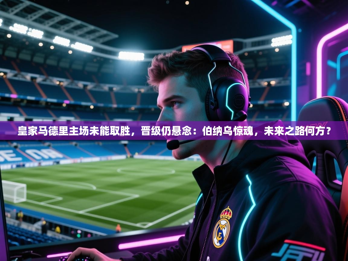 皇家马德里主场未能取胜,晋级仍悬念:伯纳乌惊魂,未来之路何方? 第2张