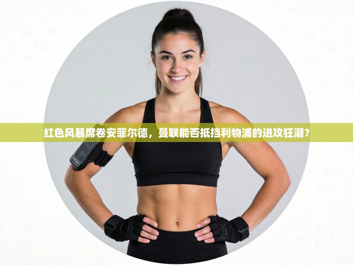 红色风暴席卷安菲尔德，曼联能否抵挡利物浦的进攻狂潮？  第1张