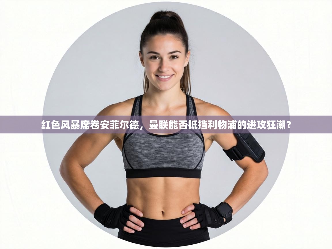 红色风暴席卷安菲尔德，曼联能否抵挡利物浦的进攻狂潮？  第2张